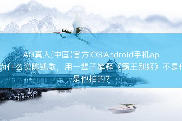 AG真人(中国)官方IOS|Android手机app下载 为什么说陈凯歌，用一辈子解释《霸王别姬》不是他拍的?