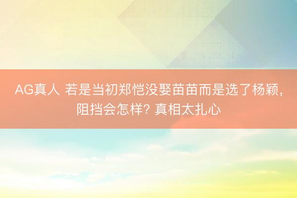 AG真人 若是当初郑恺没娶苗苗而是选了杨颖，阻挡会怎样? 真相太扎心