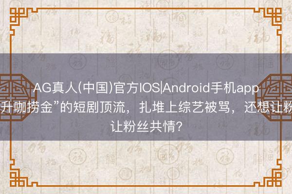 AG真人(中国)官方IOS|Android手机app下载 想“升咖捞金”的短剧顶流，扎堆上综艺被骂，还想让粉丝共情?
