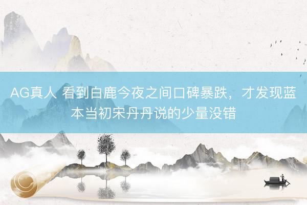 AG真人 看到白鹿今夜之间口碑暴跌，才发现蓝本当初宋丹丹说的少量没错