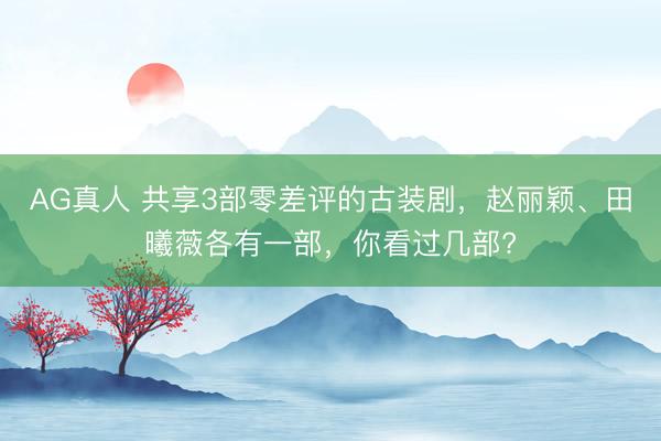 AG真人 共享3部零差评的古装剧,赵丽颖、田曦薇各有一部,你看过几部?