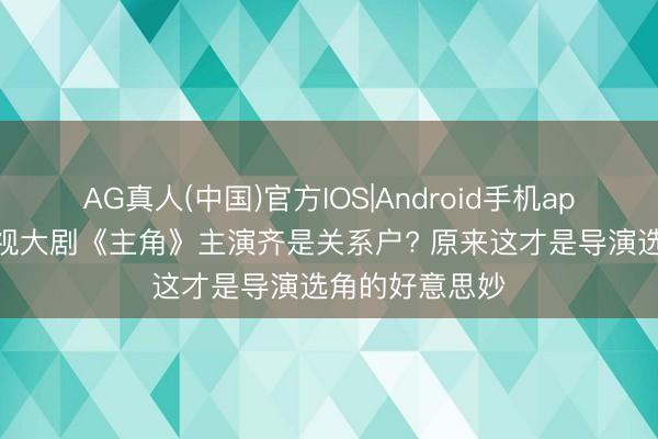 AG真人(中国)官方IOS|Android手机app下载 为何央视大剧《主角》主演齐是关系户? 原来这才是导演选角的好意思妙