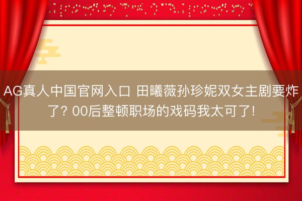 AG真人中国官网入口 田曦薇孙珍妮双女主剧要炸了? 00后整顿职场的戏码我太可了!