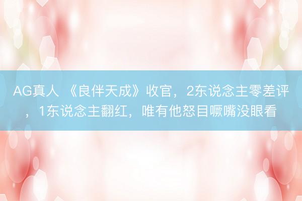 AG真人 《良伴天成》收官，2东说念主零差评，1东说念主翻红，唯有他怒目噘嘴没眼看