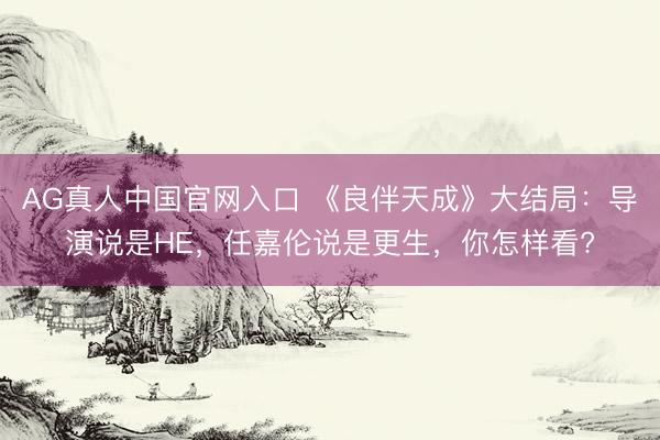 AG真人中国官网入口 《良伴天成》大结局:导演说是HE,任嘉伦说是更生,你怎样看?