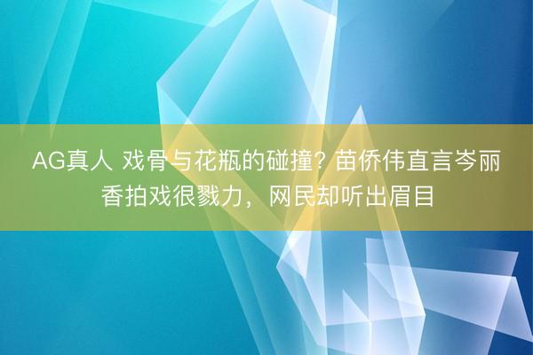 AG真人 戏骨与花瓶的碰撞? 苗侨伟直言岑丽香拍戏很戮力,网民却听出眉目