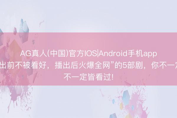 AG真人(中国)官方IOS|Android手机app下载 “播出前不被看好，播出后火爆全网”的5部剧，你不一定皆看过!