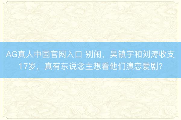 AG真人中国官网入口 别闹,吴镇宇和刘涛收支17岁,真有东说念主想看他们演恋爱剧?