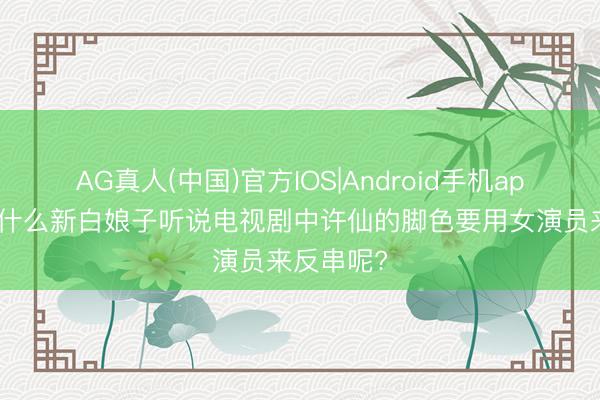 AG真人(中国)官方IOS|Android手机app下载 为什么新白娘子听说电视剧中许仙的脚色要用女演员来反串呢?