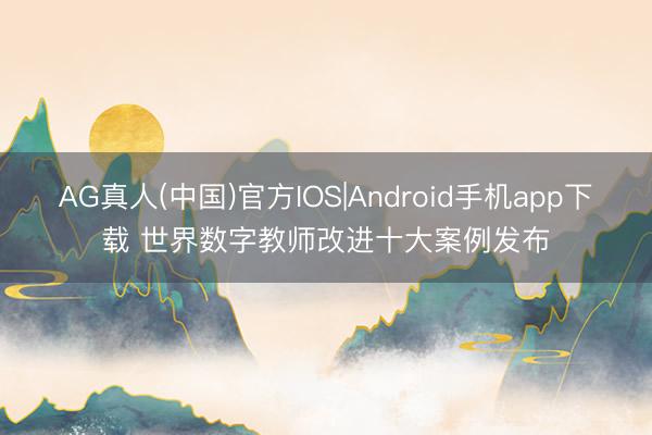 AG真人(中国)官方IOS|Android手机app下载 世界数字教师改进十大案例发布