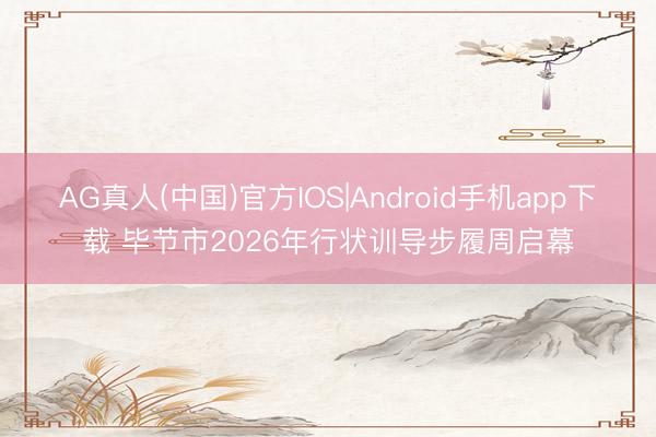 AG真人(中国)官方IOS|Android手机app下载 毕节市2026年行状训导步履周启幕