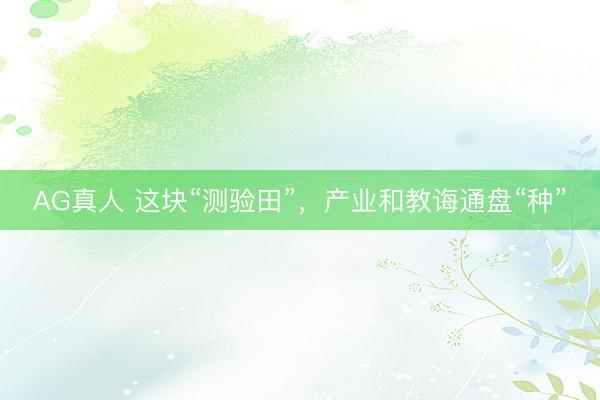 AG真人 这块“测验田”，产业和教诲通盘“种”