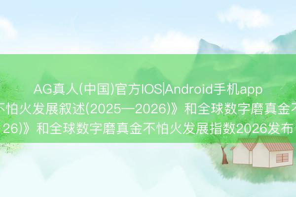 AG真人(中国)官方IOS|Android手机app下载 《中国聪敏磨真金不怕火发展叙述(2025—2026)》和全球数字磨真金不怕火发展指数2026发布