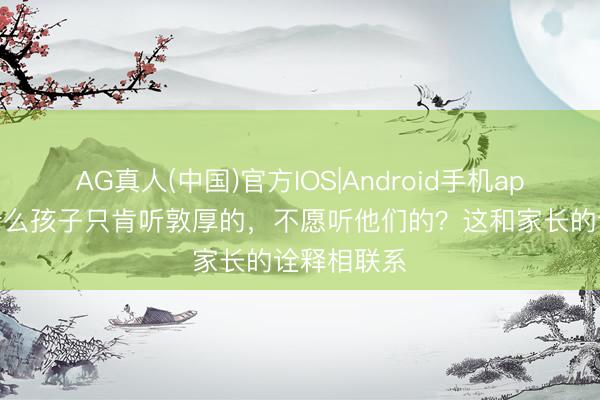 AG真人(中国)官方IOS|Android手机app下载 为什么孩子只肯听敦厚的，不愿听他们的？这和家长的诠释相联系
