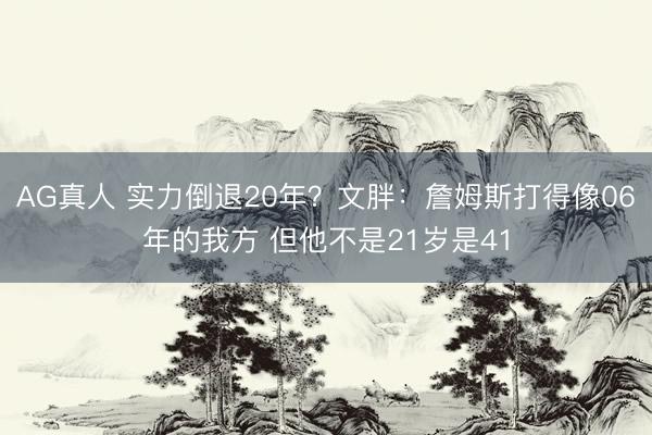 AG真人 实力倒退20年？文胖：詹姆斯打得像06年的我方 但他不是21岁是41