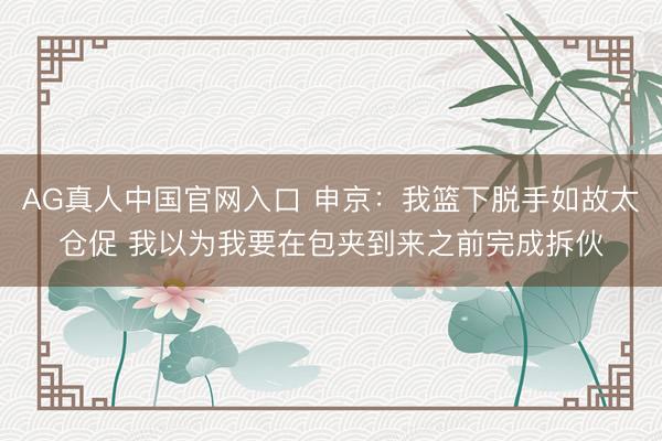 AG真人中国官网入口 申京：我篮下脱手如故太仓促 我以为我要在包夹到来之前完成拆伙