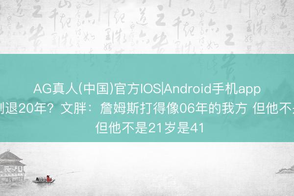 AG真人(中国)官方IOS|Android手机app下载 实力倒退20年？文胖：詹姆斯打得像06年的我方 但他不是21岁是41
