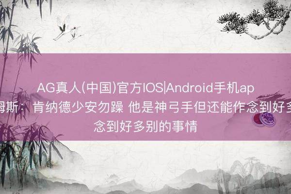 AG真人(中国)官方IOS|Android手机app下载 詹姆斯：肯纳德少安勿躁 他是神弓手但还能作念到好多别的事情