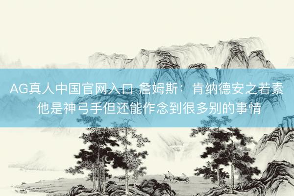 AG真人中国官网入口 詹姆斯：肯纳德安之若素 他是神弓手但还能作念到很多别的事情