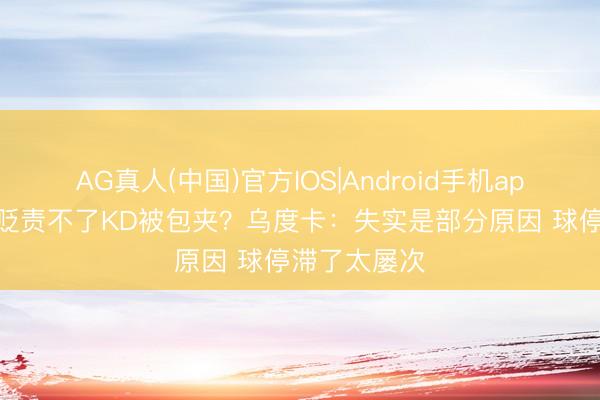 AG真人(中国)官方IOS|Android手机app下载 为啥贬责不了KD被包夹？乌度卡：失实是部分原因 球停滞了太屡次