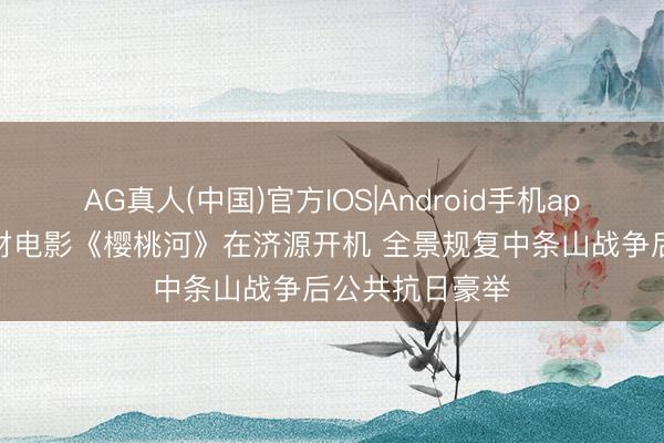 AG真人(中国)官方IOS|Android手机app下载 抗战题材电影《樱桃河》在济源开机 全景规复中条山战争后公共抗日豪举