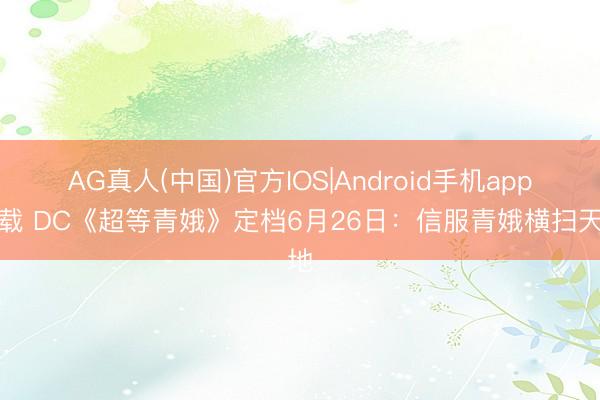 AG真人(中国)官方IOS|Android手机app下载 DC《超等青娥》定档6月26日：信服青娥横扫天地