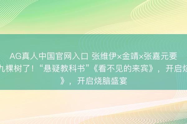 AG真人中国官网入口 张维伊×金靖×张嘉元要来奉贤九棵树了！“悬疑教科书”《看不见的来宾》，开启烧脑盛宴