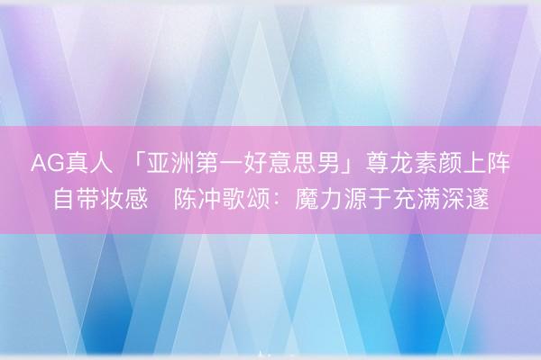 AG真人 「亚洲第一好意思男」尊龙素颜上阵自带妆感 陈冲歌颂:魔力源于充满深邃