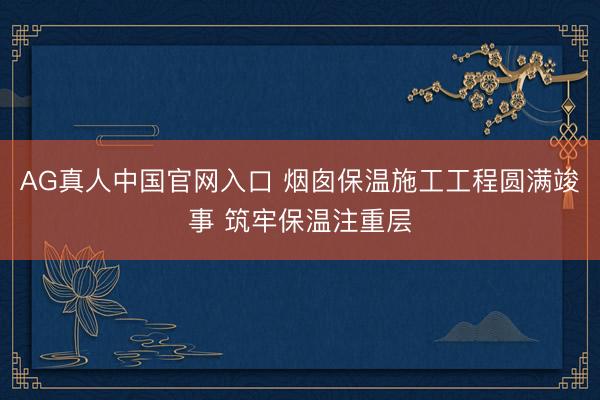 AG真人中国官网入口 烟囱保温施工工程圆满竣事 筑牢保温注重层