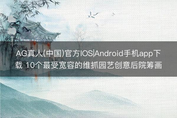 AG真人(中国)官方IOS|Android手机app下载 10个最受宽容的维抓园艺创意后院筹画