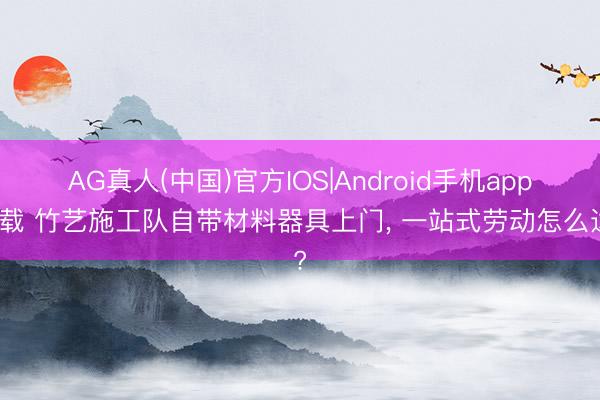 AG真人(中国)官方IOS|Android手机app下载 竹艺施工队自带材料器具上门， 一站式劳动怎么选?