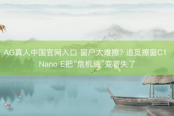 AG真人中国官网入口 窗户太难擦? 追觅擦窗C1 Nano E把“危机活”变冒失了