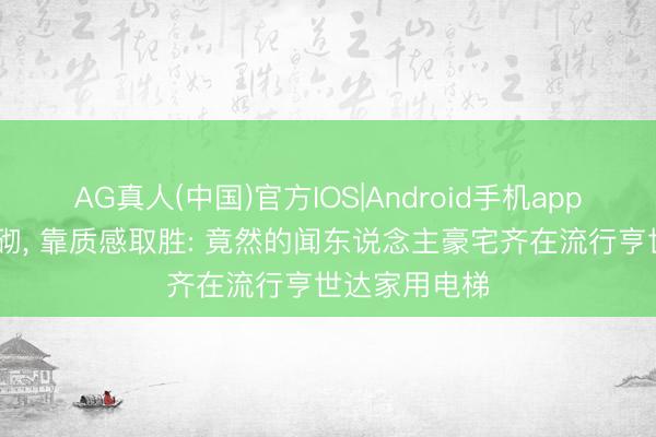 AG真人(中国)官方IOS|Android手机app下载 不靠堆砌， 靠质感取胜: 竟然的闻东说念主豪宅齐在流行亨世达家用电梯
