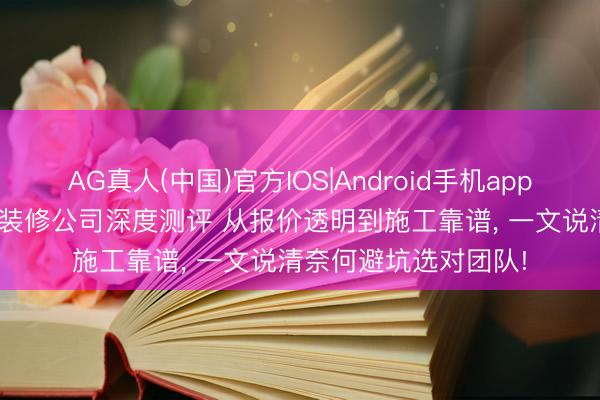 AG真人(中国)官方IOS|Android手机app下载 2026成齐半包装修公司深度测评 从报价透明到施工靠谱， 一文说清奈何避坑选对团队!