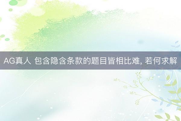 AG真人 包含隐含条款的题目皆相比难, 若何求解