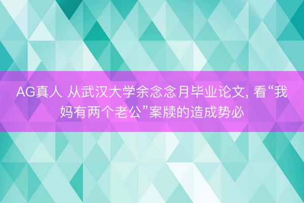 AG真人 从武汉大学余念念月毕业论文， 看“我妈有两个老公”案牍的造成势必