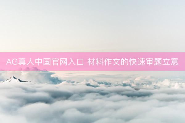 AG真人中国官网入口 材料作文的快速审题立意