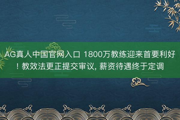 AG真人中国官网入口 1800万教练迎来首要利好! 教效法更正提交审议， 薪资待遇终于定调