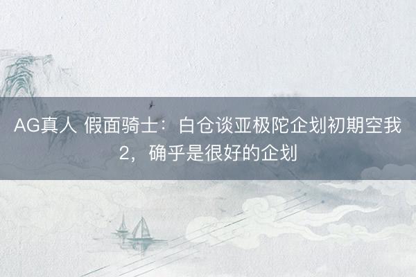 AG真人 假面骑士：白仓谈亚极陀企划初期空我2，确乎是很好的企划