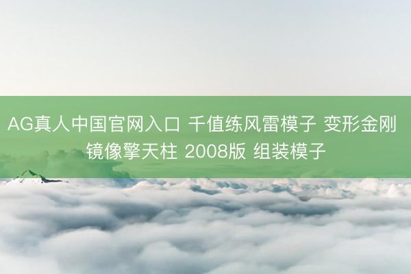 AG真人中国官网入口 千值练风雷模子 变形金刚 镜像擎天柱 2008版 组装模子