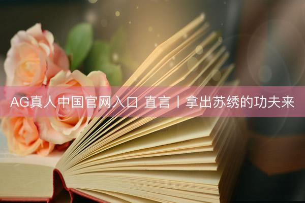 AG真人中国官网入口 直言丨拿出苏绣的功夫来