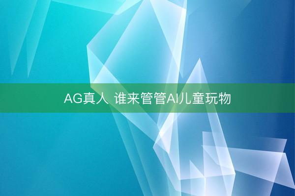 AG真人 谁来管管AI儿童玩物