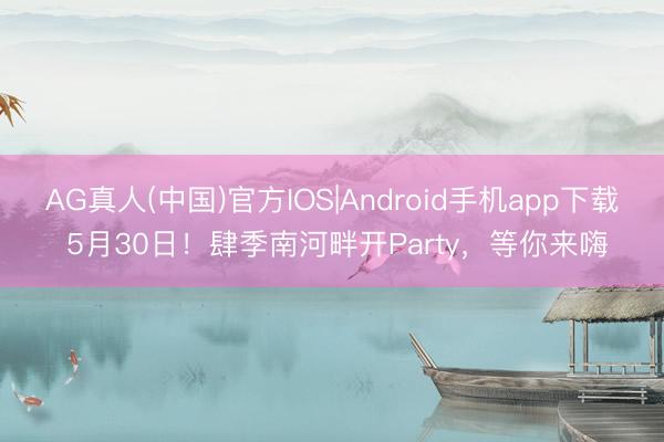 AG真人(中国)官方IOS|Android手机app下载 5月30日！肆季南河畔开Party，等你来嗨
