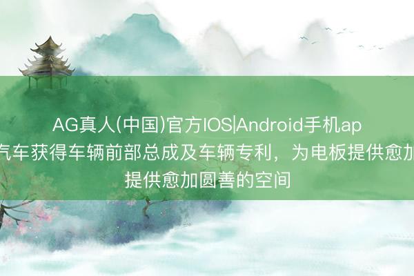 AG真人(中国)官方IOS|Android手机app下载 长安汽车获得车辆前部总成及车辆专利，为电板提供愈加圆善的空间