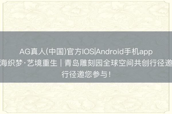 AG真人(中国)官方IOS|Android手机app下载 山海织梦·艺境重生 | 青岛雕刻园全球空间共创行径邀您参与！