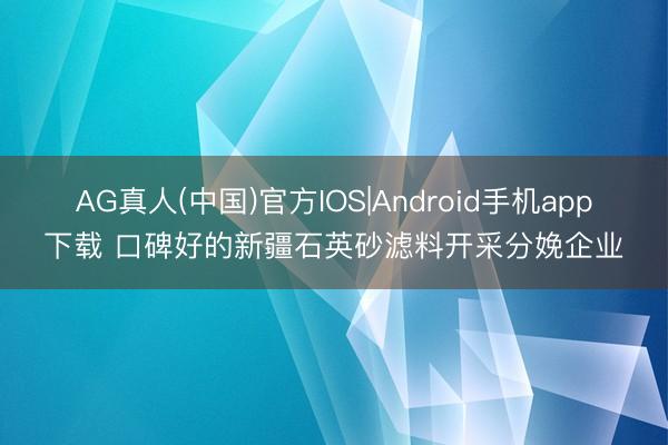 AG真人(中国)官方IOS|Android手机app下载 口碑好的新疆石英砂滤料开采分娩企业