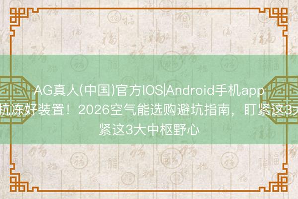 AG真人(中国)官方IOS|Android手机app下载 省电抗冻好装置！2026空气能选购避坑指南，盯紧这3大中枢野心