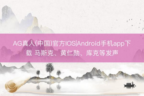 AG真人(中国)官方IOS|Android手机app下载 马斯克、黄仁勋、库克等发声
