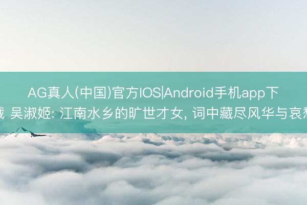 AG真人(中国)官方IOS|Android手机app下载 吴淑姬: 江南水乡的旷世才女， 词中藏尽风华与哀愁