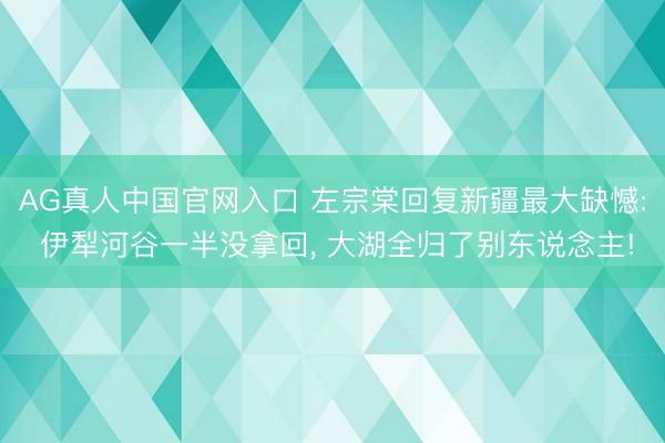 AG真人中国官网入口 左宗棠回复新疆最大缺憾: 伊犁河谷一半没拿回， 大湖全归了别东说念主!